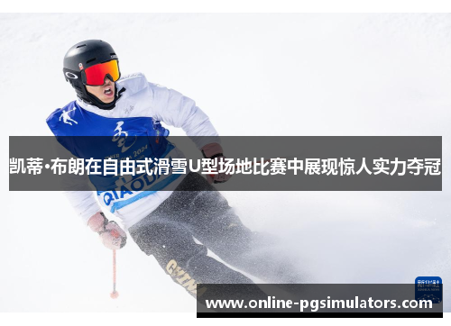 凯蒂·布朗在自由式滑雪U型场地比赛中展现惊人实力夺冠