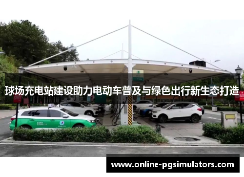 球场充电站建设助力电动车普及与绿色出行新生态打造