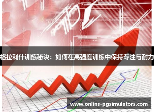 格拉利什训练秘诀:如何在高强度训练中保持专注与耐力