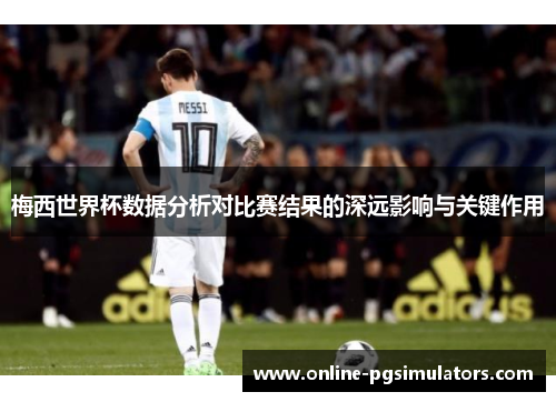梅西世界杯数据分析对比赛结果的深远影响与关键作用