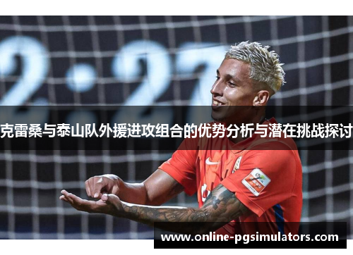 克雷桑与泰山队外援进攻组合的优势分析与潜在挑战探讨