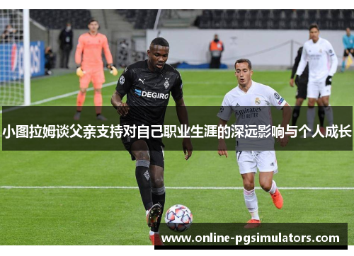 小图拉姆谈父亲支持对自己职业生涯的深远影响与个人成长