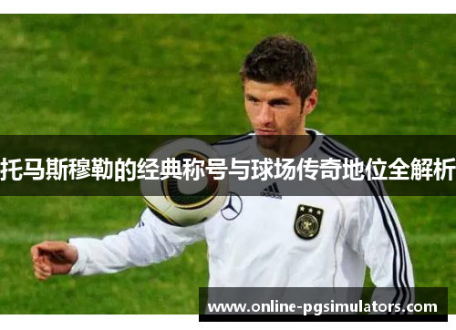 托马斯穆勒的经典称号与球场传奇地位全解析