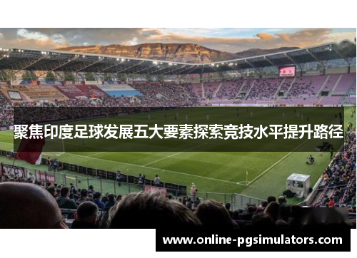 聚焦印度足球发展五大要素探索竞技水平提升路径