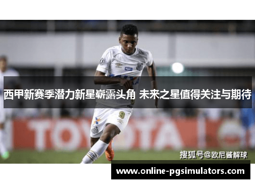 西甲新赛季潜力新星崭露头角 未来之星值得关注与期待 西甲新赛季潜力新星崭露头角 未来之星值得关注与期待
