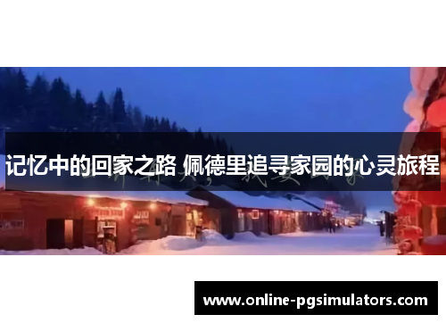 记忆中的回家之路 佩德里追寻家园的心灵旅程 记忆中的回家之路 佩德里追寻家园的心灵旅程