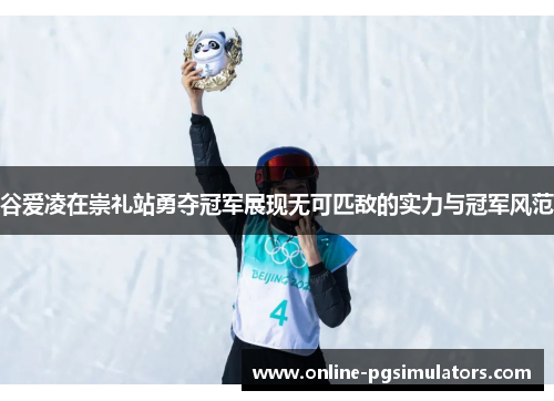 谷爱凌在崇礼站勇夺冠军展现无可匹敌的实力与冠军风范