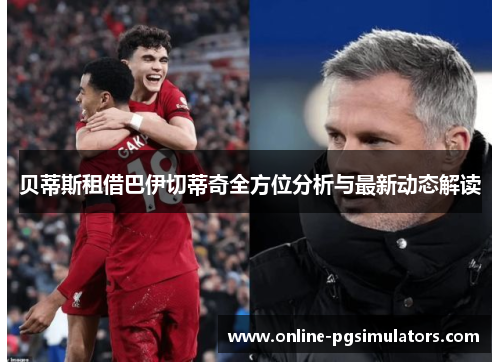 贝蒂斯租借巴伊切蒂奇全方位分析与最新动态解读 贝蒂斯租借巴伊切蒂奇全方位分析与最新动态解读
