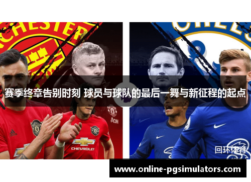 赛季终章告别时刻 球员与球队的最后一舞与新征程的起点 赛季终章告别时刻 球员与球队的最后一舞与新征程的起点