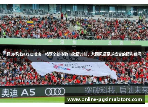 超级杯球迷互动活动:畅享全新体验与激情时刻,共同见证足球盛宴的精彩瞬间 超级杯球迷互动活动:畅享全新体验与激情时刻,共同见证足球盛宴的精彩瞬间