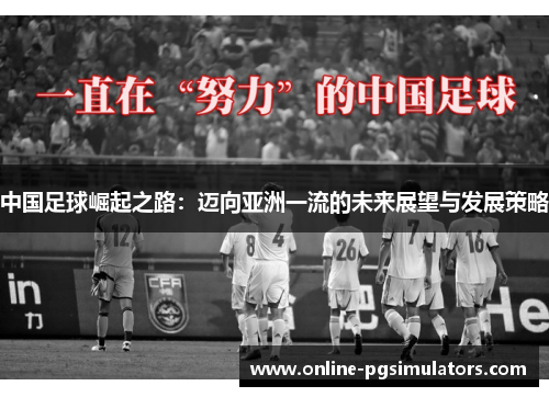 中国足球崛起之路:迈向亚洲一流的未来展望与发展策略 中国足球崛起之路:迈向亚洲一流的未来展望与发展策略