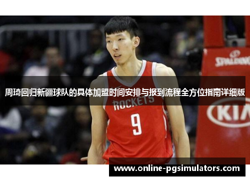 周琦回归新疆球队的具体加盟时间安排与报到流程全方位指南详细版 周琦回归新疆球队的具体加盟时间安排与报到流程全方位指南详细版