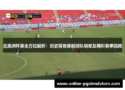北美洲杯赛全方位解析：历史背景赛制球队明星及精彩赛事回顾