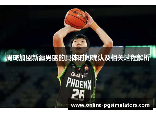 周琦加盟新疆男篮的具体时间确认及相关过程解析