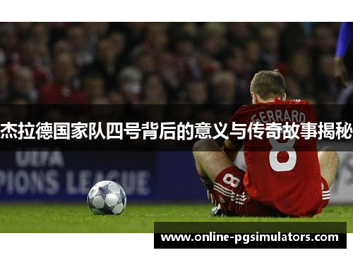 杰拉德国家队四号背后的意义与传奇故事揭秘 杰拉德国家队四号背后的意义与传奇故事揭秘
