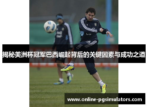 揭秘美洲杯冠军巴西崛起背后的关键因素与成功之道 揭秘美洲杯冠军巴西崛起背后的关键因素与成功之道