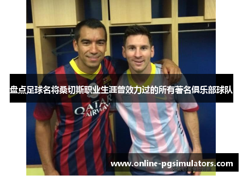 盘点足球名将桑切斯职业生涯曾效力过的所有著名俱乐部球队