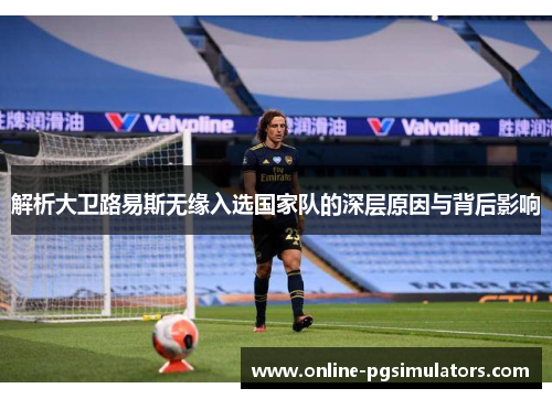 解析大卫路易斯无缘入选国家队的深层原因与背后影响