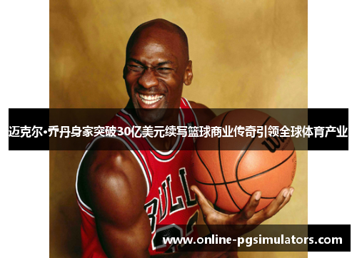 迈克尔·乔丹身家突破30亿美元续写篮球商业传奇引领全球体育产业 迈克尔·乔丹身家突破30亿美元续写篮球商业传奇引领全球体育产业