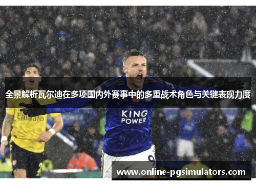 全景解析瓦尔迪在多项国内外赛事中的多重战术角色与关键表现力度 全景解析瓦尔迪在多项国内外赛事中的多重战术角色与关键表现力度