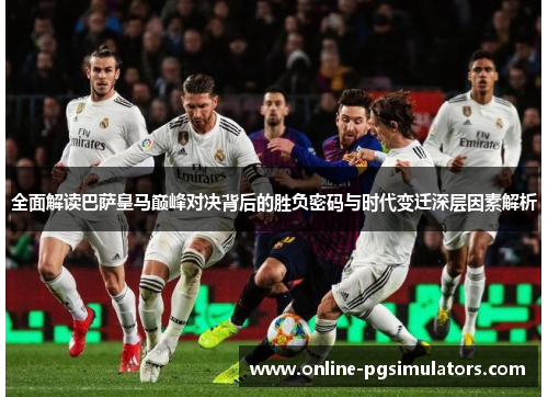 全面解读巴萨皇马巅峰对决背后的胜负密码与时代变迁深层因素解析 全面解读巴萨皇马巅峰对决背后的胜负密码与时代变迁深层因素解析