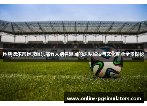 围绕波尔蒂足球俱乐部五大别名趣闻的深度解读与文化渊源全景探秘 围绕波尔蒂足球俱乐部五大别名趣闻的深度解读与文化渊源全景探秘