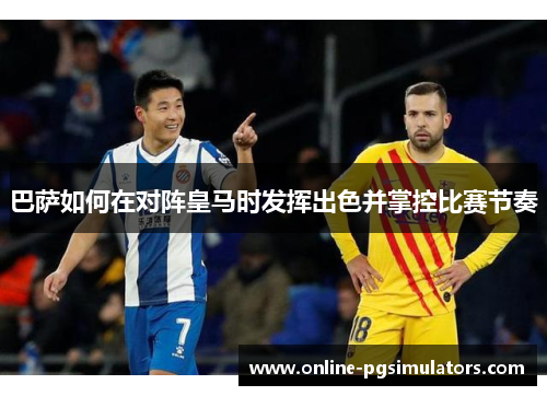 巴萨如何在对阵皇马时发挥出色并掌控比赛节奏 巴萨如何在对阵皇马时发挥出色并掌控比赛节奏