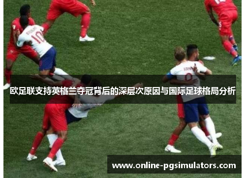 欧足联支持英格兰夺冠背后的深层次原因与国际足球格局分析 欧足联支持英格兰夺冠背后的深层次原因与国际足球格局分析
