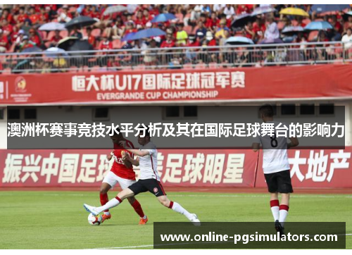 澳洲杯赛事竞技水平分析及其在国际足球舞台的影响力 澳洲杯赛事竞技水平分析及其在国际足球舞台的影响力