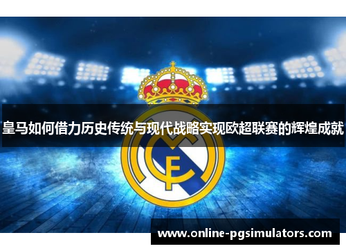 皇马如何借力历史传统与现代战略实现欧超联赛的辉煌成就 皇马如何借力历史传统与现代战略实现欧超联赛的辉煌成就