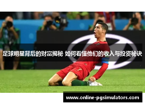 足球明星背后的财富揭秘 如何看懂他们的收入与投资秘诀 足球明星背后的财富揭秘 如何看懂他们的收入与投资秘诀