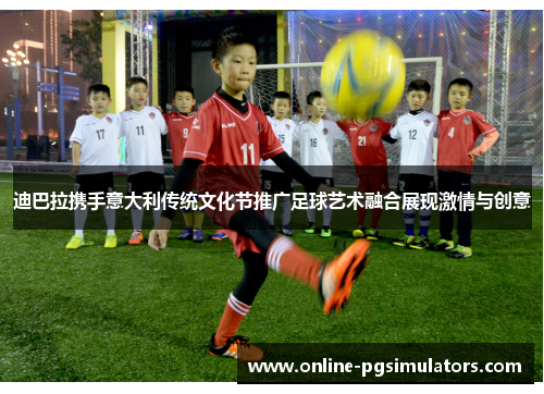 迪巴拉携手意大利传统文化节推广足球艺术融合展现激情与创意 迪巴拉携手意大利传统文化节推广足球艺术融合展现激情与创意