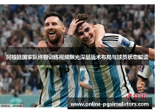 阿根廷国家队终极训练视频曝光深层战术布局与球员状态解读