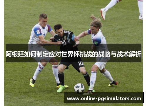 阿根廷如何制定应对世界杯挑战的战略与战术解析