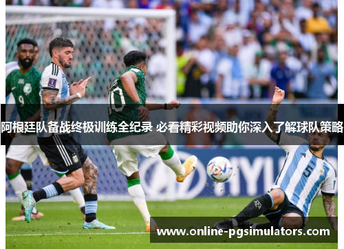阿根廷队备战终极训练全纪录 必看精彩视频助你深入了解球队策略