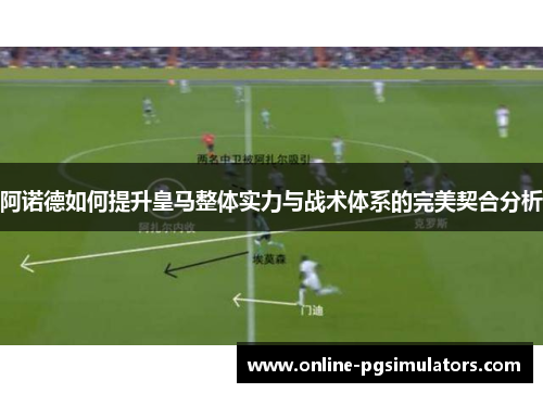 阿诺德如何提升皇马整体实力与战术体系的完美契合分析