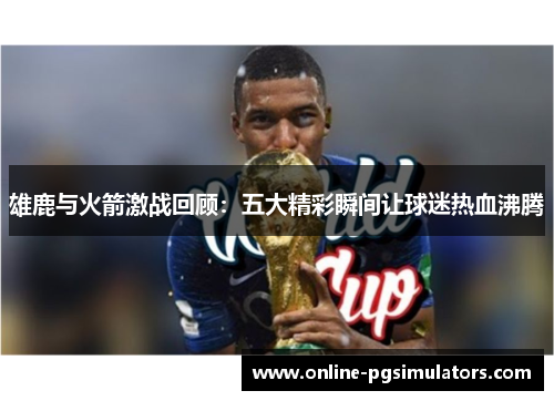 雄鹿与火箭激战回顾：五大精彩瞬间让球迷热血沸腾