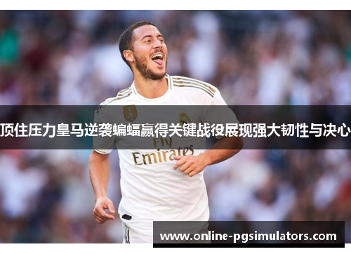 顶住压力皇马逆袭蝙蝠赢得关键战役展现强大韧性与决心