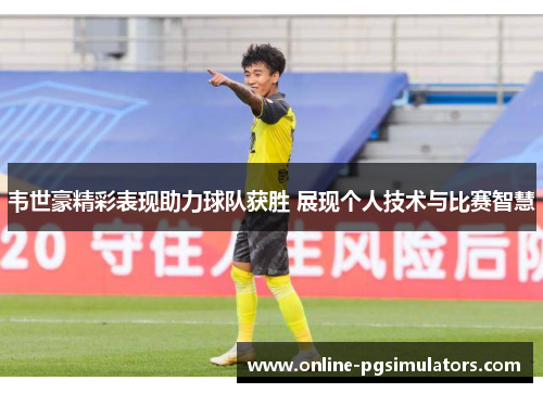 韦世豪精彩表现助力球队获胜 展现个人技术与比赛智慧 韦世豪精彩表现助力球队获胜 展现个人技术与比赛智慧