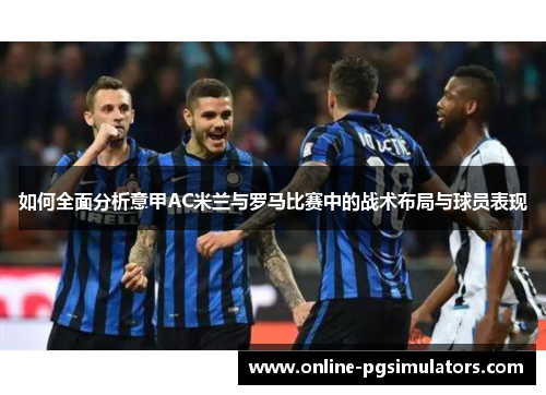 如何全面分析意甲AC米兰与罗马比赛中的战术布局与球员表现 如何全面分析意甲AC米兰与罗马比赛中的战术布局与球员表现