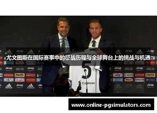 尤文图斯在国际赛事中的征战历程与全球舞台上的挑战与机遇