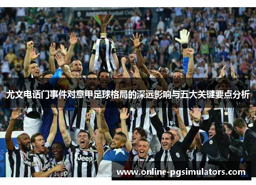 尤文电话门事件对意甲足球格局的深远影响与五大关键要点分析