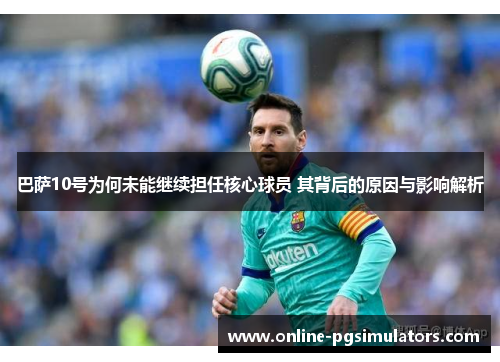 巴萨10号为何未能继续担任核心球员 其背后的原因与影响解析