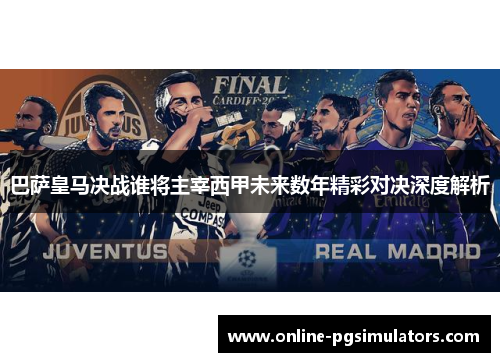 巴萨皇马决战谁将主宰西甲未来数年精彩对决深度解析