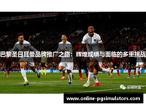 巴黎圣日耳曼品牌推广之路：辉煌成绩与面临的多重挑战