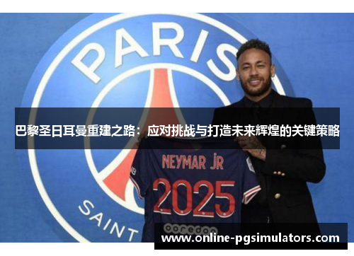 巴黎圣日耳曼重建之路：应对挑战与打造未来辉煌的关键策略