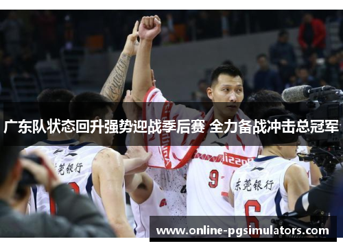广东队状态回升强势迎战季后赛 全力备战冲击总冠军