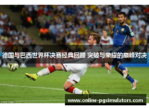 德国与巴西世界杯决赛经典回顾 突破与荣耀的巅峰对决