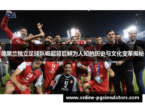 德黑兰独立足球队崛起背后鲜为人知的历史与文化变革揭秘