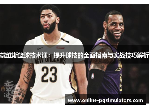 戴维斯篮球技术课：提升球技的全面指南与实战技巧解析